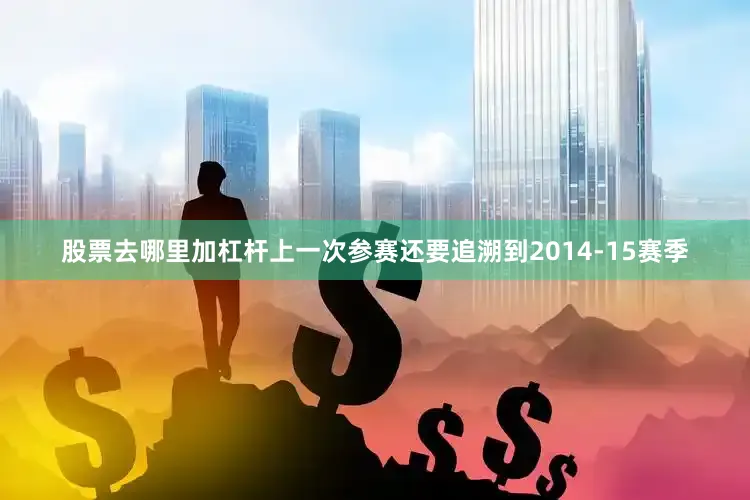 股票去哪里加杠杆上一次参赛还要追溯到2014-15赛季