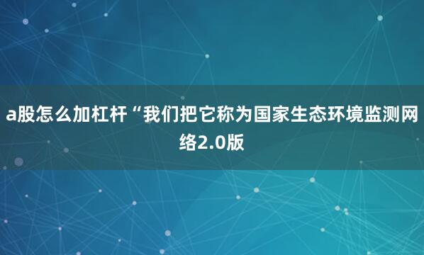 a股怎么加杠杆 “我们把它称为国家生态环境监测网络2.0版