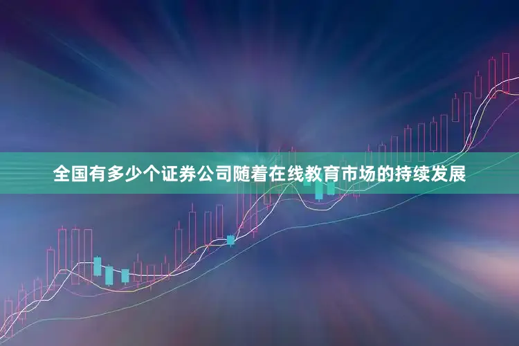 全国有多少个证券公司随着在线教育市场的持续发展