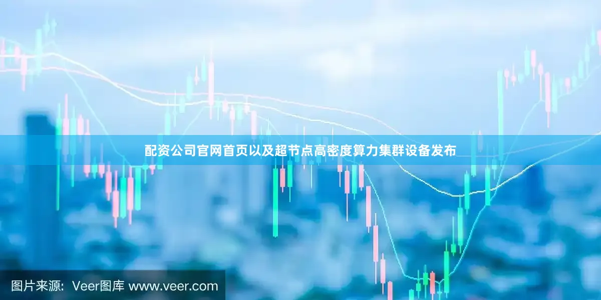 配资公司官网首页以及超节点高密度算力集群设备发布