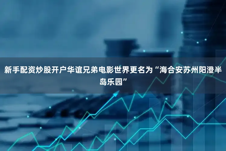 新手配资炒股开户华谊兄弟电影世界更名为“海合安苏州阳澄半岛乐园”