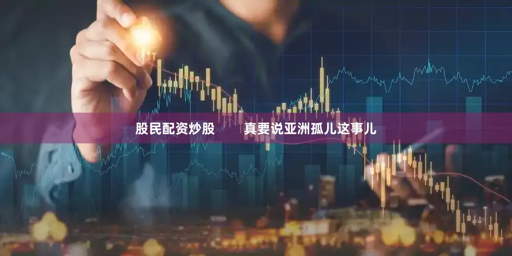 股民配资炒股        真要说亚洲孤儿这事儿