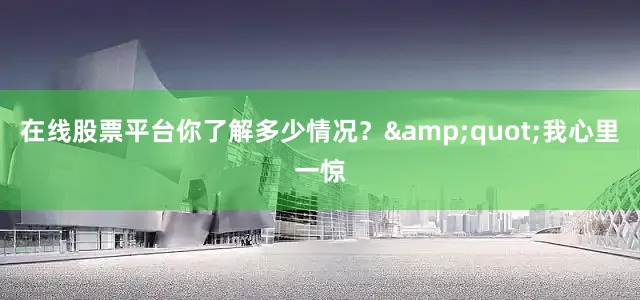 在线股票平台你了解多少情况？&quot;我心里一惊