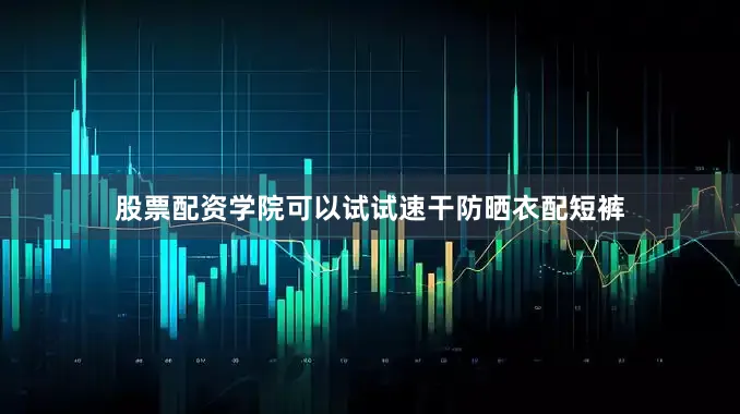 股票配资学院可以试试速干防晒衣配短裤