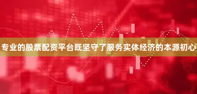 专业的股票配资平台既坚守了服务实体经济的本源初心