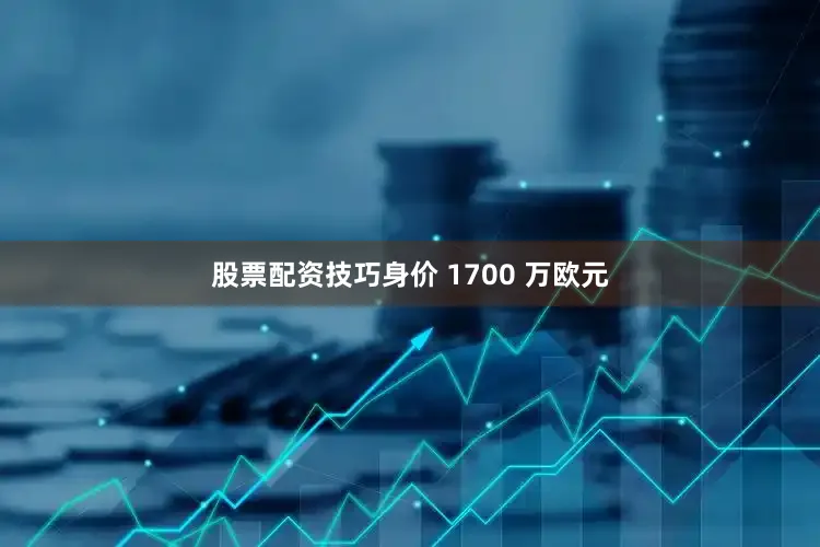 股票配资技巧身价 1700 万欧元