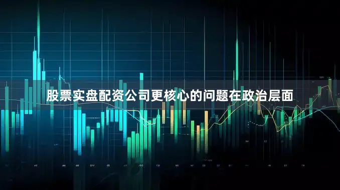 股票实盘配资公司更核心的问题在政治层面